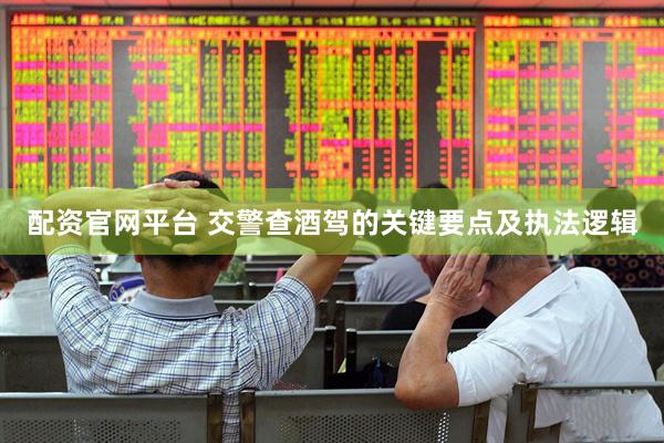配资官网平台 交警查酒驾的关键要点及执法逻辑