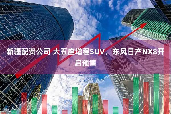 新疆配资公司 大五座增程SUV，东风日产NX8开启预售