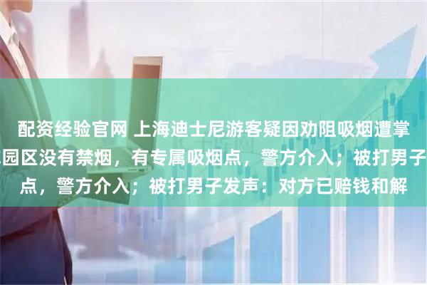 配资经验官网 上海迪士尼游客疑因劝阻吸烟遭掌掴、脚踢，客服回应称园区没有禁烟，有专属吸烟点，警方介入；被打男子发声：对方已赔钱和解