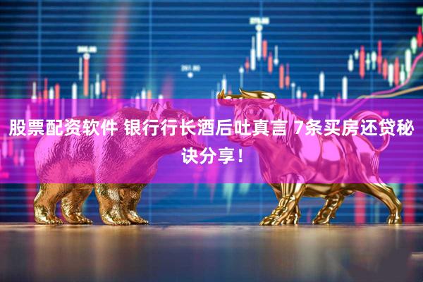 股票配资软件 银行行长酒后吐真言 7条买房还贷秘诀分享！