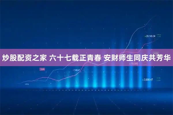 炒股配资之家 六十七载正青春 安财师生同庆共芳华