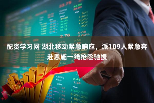 配资学习网 湖北移动紧急响应，派109人紧急奔赴恩施一线抢险驰援