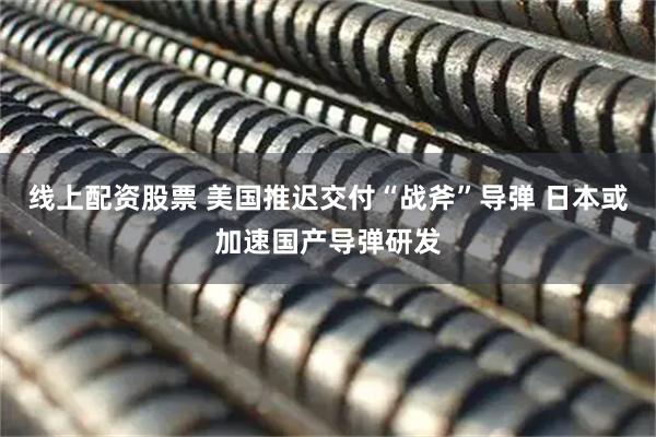 线上配资股票 美国推迟交付“战斧”导弹 日本或加速国产导弹研发
