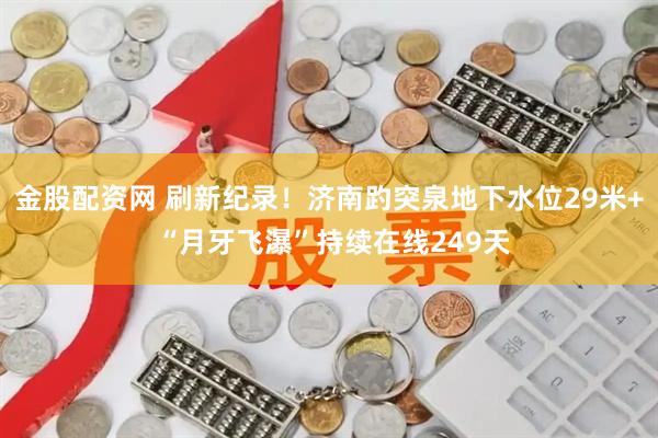 金股配资网 刷新纪录！济南趵突泉地下水位29米+ “月牙飞瀑”持续在线249天