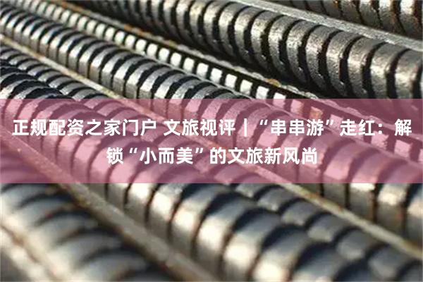 正规配资之家门户 文旅视评｜“串串游”走红：解锁“小而美”的文旅新风尚