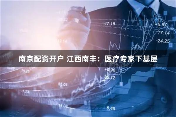 南京配资开户 江西南丰：医疗专家下基层