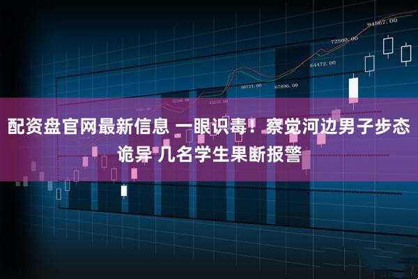 配资盘官网最新信息 一眼识毒！察觉河边男子步态诡异 几名学生果断报警