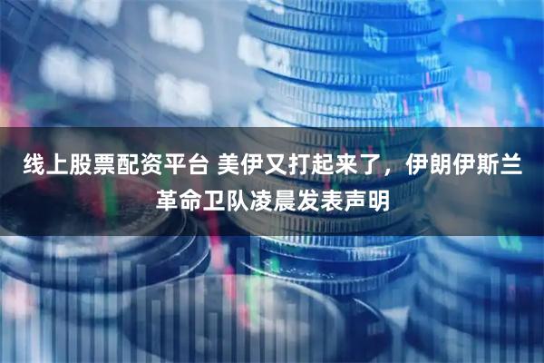 线上股票配资平台 美伊又打起来了，伊朗伊斯兰革命卫队凌晨发表声明