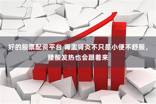 好的股票配资平台 肾盂肾炎不只是小便不舒服，腰酸发热也会跟着来