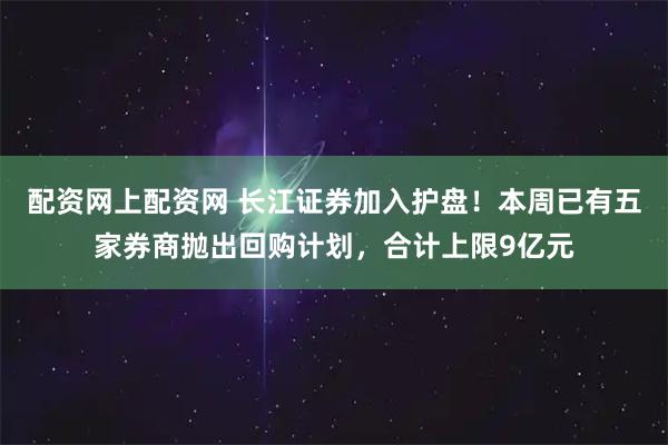 配资网上配资网 长江证券加入护盘！本周已有五家券商抛出回购计划，合计上限9亿元