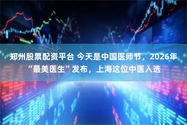 郑州股票配资平台 今天是中国医师节，2026年“最美医生”发布，上海这位中医入选
