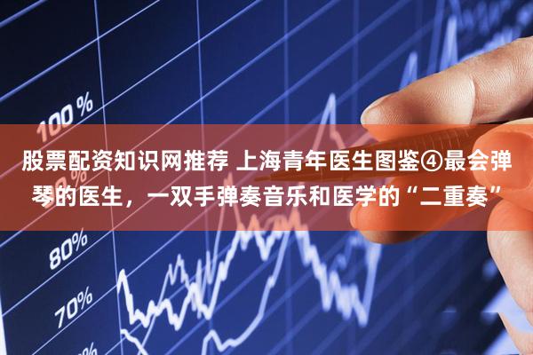 股票配资知识网推荐 上海青年医生图鉴④最会弹琴的医生，一双手弹奏音乐和医学的“二重奏”